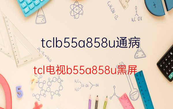 tclb55a858u通病 tcl电视b55a858u黑屏？